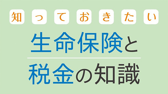 知っておきたい生命保険と税金の知識