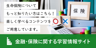 生命保険についてもっと知りたい方はこちら!楽しく学べるコンテンツをご用意しています。 生命保険協会 金融・保険に関する学習情報サイト