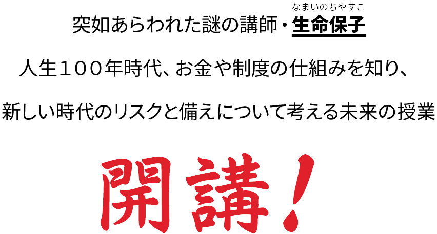 突如あらわれた謎の講師・生命保子大きく変化する時代に生きる私たちのリスクと備えを考える未来の授業開講！